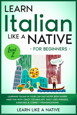 Learn Italian Like a Native for Beginners - Level 2: Learning Italian in Your Car Has Never Been Easier! Have Fun with Crazy Vocabulary, Daily Used Phrases, Exercises & Correct Pronunciations by Learn Like A Native 9781802090574