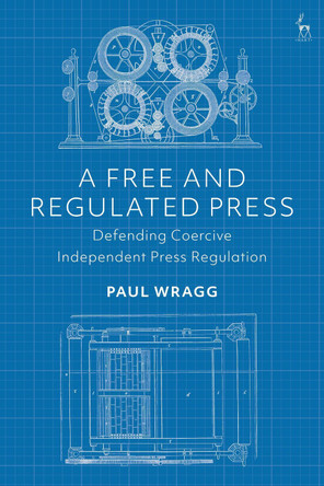 A Free and Regulated Press: Defending Coercive Independent Press Regulation by Dr Paul Wragg 9781509943760