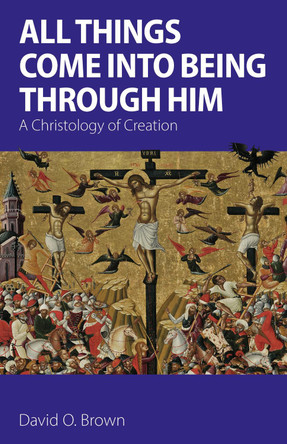 All Things Come into Being Through Him: A Christology of Creation by David O. Brown 9781789592764