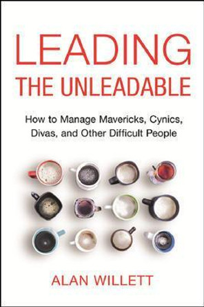 Leading the Unleadable: How to Manage Mavericks, Cynics, Divas, and Other Difficult People by Alan Willett