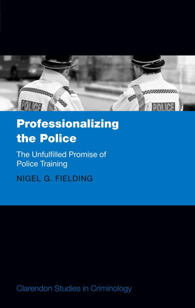 Professionalizing the Police: The Unfulfilled Promise of Police Training by Nigel G. Fielding 9780198817475