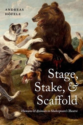 Stage, Stake, and Scaffold: Humans and Animals in Shakespeare's Theatre by Andreas Höfele 9780198701019