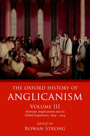 The Oxford History of Anglicanism, Volume III: Partisan Anglicanism and its Global Expansion 1829-c. 1914 by Rowan Strong 9780198822301
