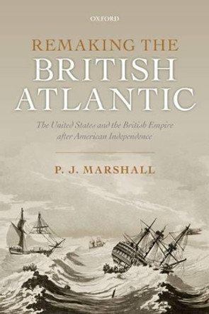 Remaking the British Atlantic: The United States and the British Empire after American Independence by Prof. P. J. Marshall 9780198734925