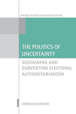 The Politics of Uncertainty: Sustaining and Subverting Electoral Authoritarianism by Andreas Schedler 9780198743248