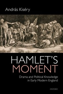 Hamlet's Moment: Drama and Political Knowledge in Early Modern England by Andr^D'as Kis^D'ery 9780198746201