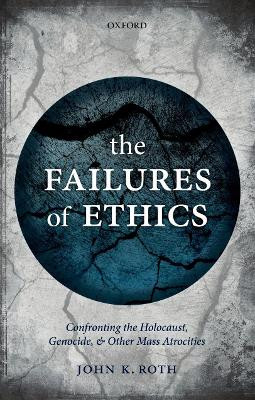 The Failures of Ethics: Confronting the Holocaust, Genocide, and Other Mass Atrocities by John K. Roth 9780198785200