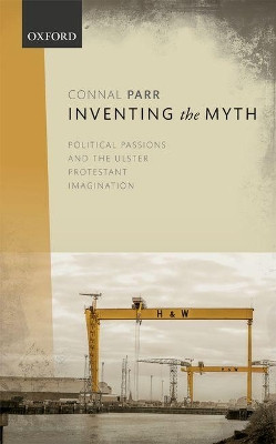 Inventing the Myth: Political Passions and the Ulster Protestant Imagination by Connal Parr 9780198791591