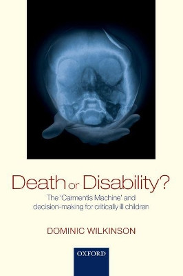Death or Disability?: The 'Carmentis Machine' and decision-making for critically ill children by Dominic Wilkinson 9780198799054