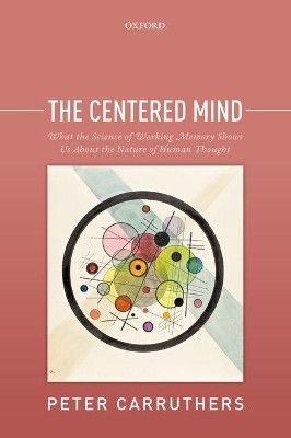The Centered Mind: What the Science of Working Memory Shows Us About the Nature of Human Thought by Peter Carruthers 9780198801320