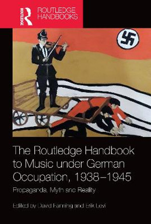 The Routledge Handbook to Music under German Occupation, 1938-1945: Propaganda, Myth and Reality by David Fanning