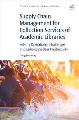 Supply Chain Management for Collection Services of Academic Libraries: Solving Operational Challenges and Enhancing User Productivity by John Wang 9780081020319