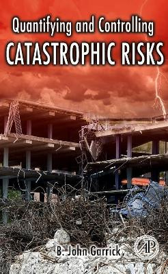 Quantifying and Controlling Catastrophic Risks by B. John Garrick 9780123746016