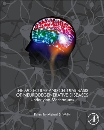 The Molecular and Cellular Basis of Neurodegenerative Diseases: Underlying Mechanisms by Michael S. Wolfe 9780128113042