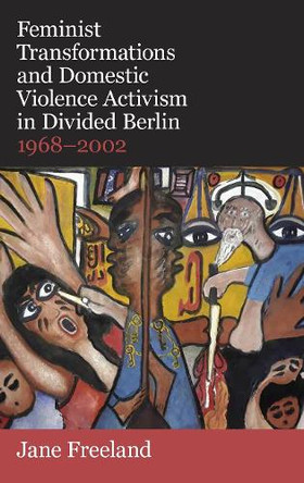 Feminist Transformations and Domestic Violence Activism in Divided Berlin, 1968-2002 by Jane Freeland 9780197267110
