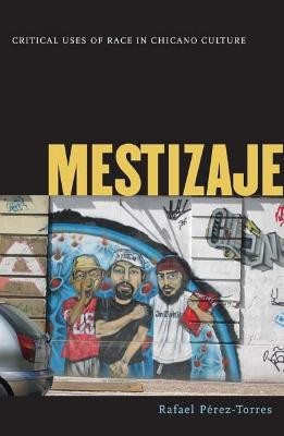 Mestizaje: Critical Uses of Race in Chicano Culture by Rafael Perez-Torres