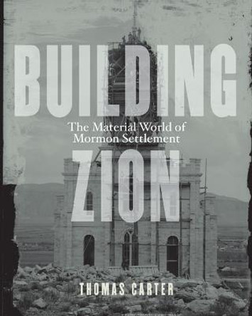 Building Zion: The Material World of Mormon Settlement by Thomas Carter