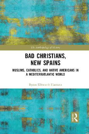 Bad Christians, New Spains: Muslims, Catholics, and Native Americans in a Mediterratlantic World by Byron Ellsworth Hamann