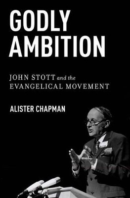 Godly Ambition: John Stott and the Evangelical Movement by Alister Chapman 9780199773978