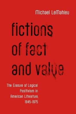 Fictions of Fact and Value: The Erasure of Logical Positivism in American Literature, 1945-1975 by Michael LeMahieu 9780199890408