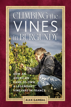 Climbing the Vines in Burgundy: How an American Came to Own a Legendary Vineyard in France by Alex Gambal 9781538196151