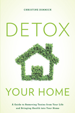 Detox Your Home: A Guide to Removing Toxins from Your Life and Bringing Health into Your Home by Christine Dimmick 9781538131466