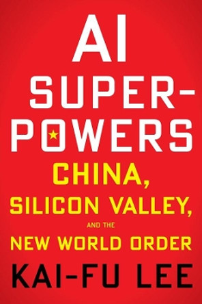 AI Superpowers: China, Silicon Valley and the New World Order by Kai-Fu Lee 9781328606099