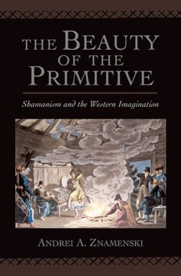 The Beauty of the Primitive: Shamanism and the Western Imagination by Andrei A. Znamenski 9780195172317