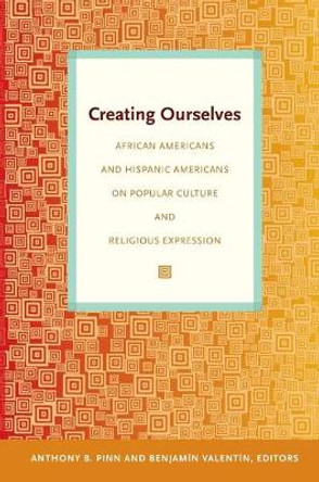 Creating Ourselves: African Americans and Hispanic Americans on Popular Culture and Religious Expression by Anthony B. Pinn