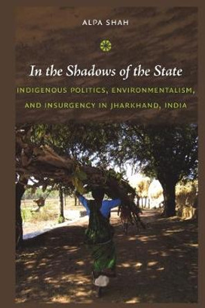 In the Shadows of the State: Indigenous Politics, Environmentalism, and Insurgency in Jharkhand, India by Alpa Shah