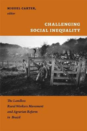 Challenging Social Inequality: The Landless Rural Workers Movement and Agrarian Reform in Brazil by Miguel Carter