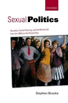 Sexual Politics: Sexuality, Family Planning, and the British Left from the 1880s to the Present Day by Stephen Brooke 9780199680979