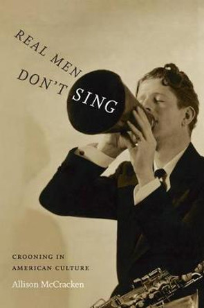 Real Men Don't Sing: Crooning in American Culture by Allison McCracken Real Men Don't Sing: Crooning in American Culture by Allison McCracken