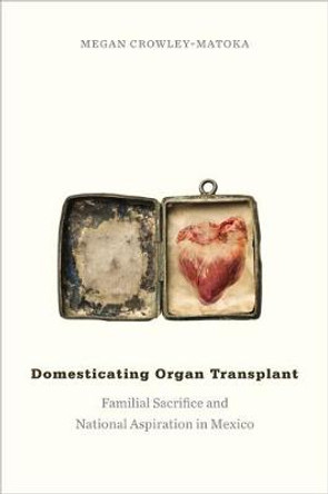 Domesticating Organ Transplant: Familial Sacrifice and National Aspiration in Mexico by Megan Crowley-Matoka