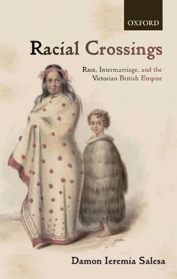 Racial Crossings: Race, Intermarriage, and the Victorian British Empire by Damon Ieremia Salesa 9780199673742