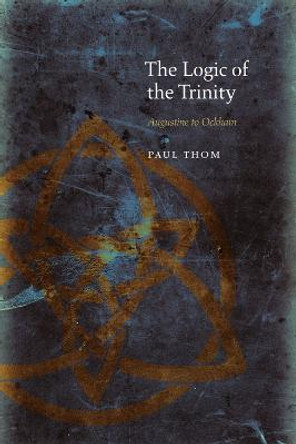 The Logic of the Trinity: Augustine to Ockham by Paul Thom