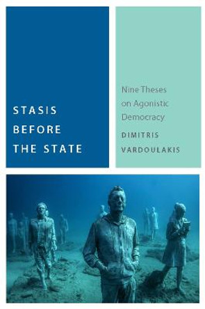 Stasis Before the State: Nine Theses on Agonistic Democracy by Dimitris Vardoulakis