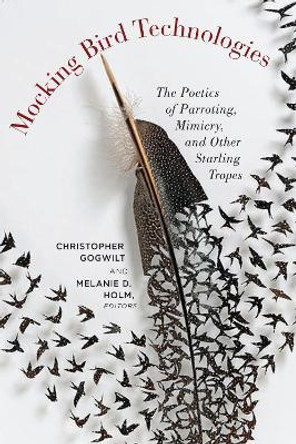 Mocking Bird Technologies: The Poetics of Parroting, Mimicry, and Other Starling Tropes by Christopher GoGwilt