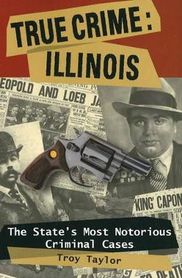 True Crime: Illinois: The State's Most Notorious Criminal Cases by Troy Taylor 9780811735629