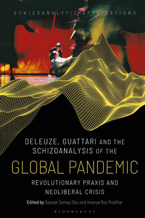 Deleuze, Guattari and the Schizoanalysis of the Global Pandemic: Revolutionary Praxis and Neoliberal Crisis by Saswat Samay Das 9781350276918