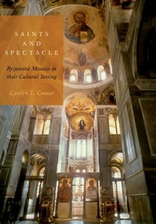 Saints and Spectacle: Byzantine Mosaics in their Cultural Setting by Carolyn L. Connor 9780190457624