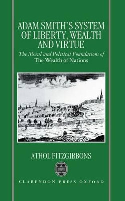 Adam Smith's System of Liberty, Wealth, and Virtue: The Moral and Political Foundations of The Wealth of Nations by Athol Fitzgibbons 9780198289234
