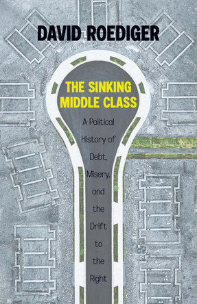 Sinking Middle Class: A Political History of Debt, Misery, and the Drift to the Right by David Roediger 9781642597486