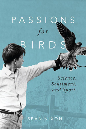 Passions for Birds: Science, Sentiment, and Sport by Sean Nixon 9780228010456