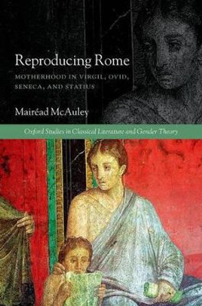 Reproducing Rome: Motherhood in Virgil, Ovid, Seneca, and Statius by Mairead McAuley 9780199659364