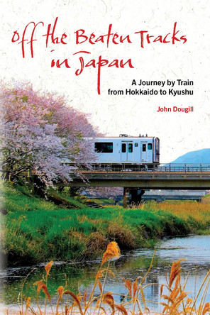 Off the Beaten Tracks in Japan: A Journey by Train from Hokkaido to Kyushu by John Dougill 9781611720822