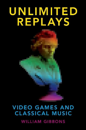 Unlimited Replays: Video Games and Classical Music by William Gibbons 9780190265250
