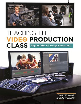 Teaching the Video Production Class: Beyond the Morning Newscast by David A. Howard 9781610693745