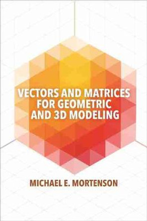 Vectors and Matrices for Geometric and 3D Modeling by Michael E. Mortenson