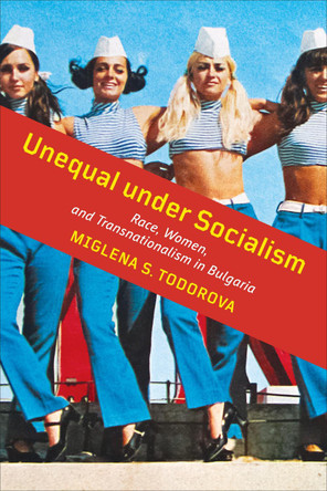 Unequal under Socialism: Race, Women, and Transnationalism in Bulgaria by Miglena S. Todorova 9781487528409
